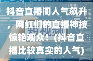 抖音直播间人气飙升，网红们的直播神技惊艳观众！(抖音直播比较真实的人气)