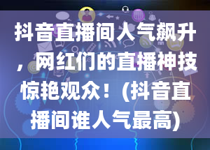 抖音直播间人气飙升，网红们的直播神技惊艳观众！(抖音直播间谁人气最高)