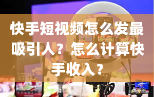 快手短视频怎么发最吸引人？怎么计算快手收入？