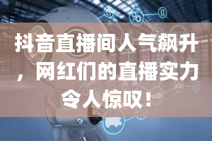 抖音直播间人气飙升，网红们的直播实力令人惊叹！