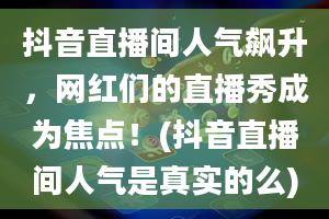 抖音直播间人气飙升，网红们的直播秀成为焦点！(抖音直播间人气是真实的么)