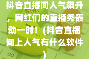 抖音直播间人气飙升，网红们的直播秀轰动一时！(抖音直播间上人气有什么软件)