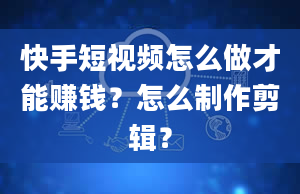 快手短视频怎么做才能赚钱？怎么制作剪辑？