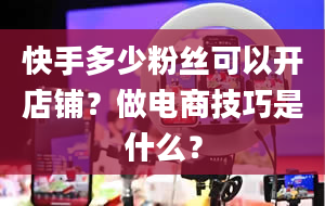 快手多少粉丝可以开店铺？做电商技巧是什么？