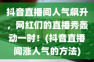 抖音直播间人气飙升，网红们的直播秀轰动一时！(抖音直播间涨人气的方法)