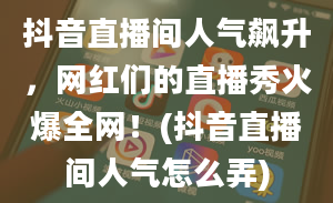 抖音直播间人气飙升，网红们的直播秀火爆全网！(抖音直播间人气怎么弄)