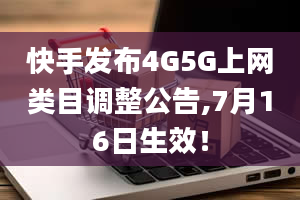 快手发布4G5G上网类目调整公告,7月16日生效！