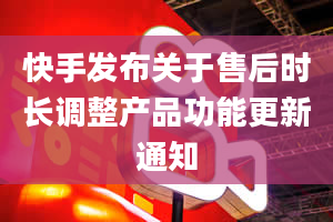 快手发布关于售后时长调整产品功能更新通知