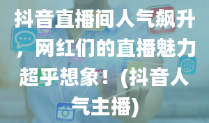 抖音直播间人气飙升，网红们的直播魅力超乎想象！(抖音人气主播)