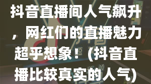 抖音直播间人气飙升，网红们的直播魅力超乎想象！(抖音直播比较真实的人气)