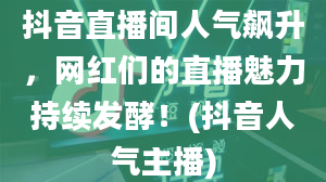 抖音直播间人气飙升，网红们的直播魅力持续发酵！(抖音人气主播)