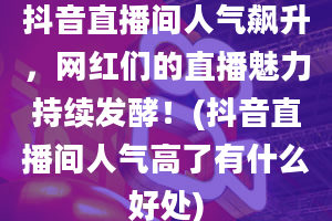 抖音直播间人气飙升，网红们的直播魅力持续发酵！(抖音直播间人气高了有什么好处)