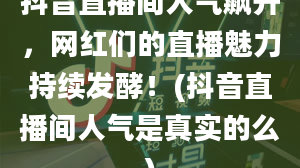 抖音直播间人气飙升，网红们的直播魅力持续发酵！(抖音直播间人气是真实的么)