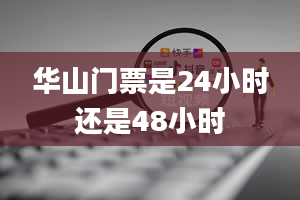 华山门票是24小时还是48小时