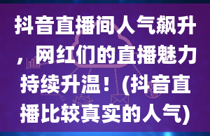 抖音直播间人气飙升，网红们的直播魅力持续升温！(抖音直播比较真实的人气)