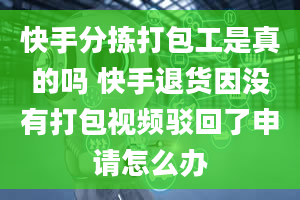 快手分拣打包工是真的吗 快手退货因没有打包视频驳回了申请怎么办