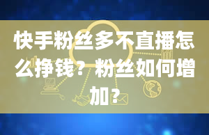 快手粉丝多不直播怎么挣钱？粉丝如何增加？