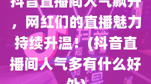 抖音直播间人气飙升，网红们的直播魅力持续升温！(抖音直播间人气多有什么好处)