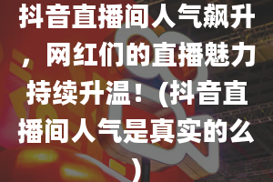 抖音直播间人气飙升，网红们的直播魅力持续升温！(抖音直播间人气是真实的么)