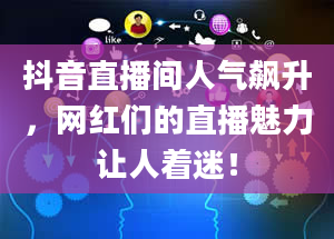 抖音直播间人气飙升，网红们的直播魅力让人着迷！