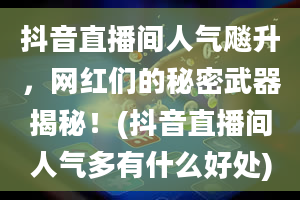 抖音直播间人气飚升，网红们的秘密武器揭秘！(抖音直播间人气多有什么好处)