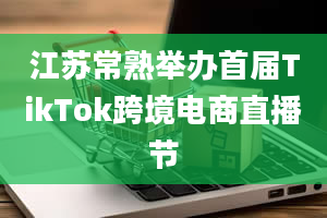 江苏常熟举办首届TikTok跨境电商直播节