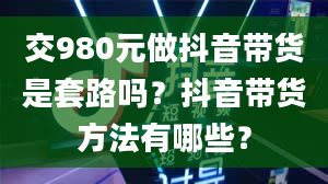 交980元做抖音带货是套路吗？抖音带货方法有哪些？