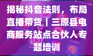 揭秘抖音法则，布局直播带货｜三原县电商服务站点合伙人专题培训