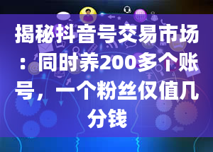 揭秘抖音号交易市场：同时养200多个账号，一个粉丝仅值几分钱