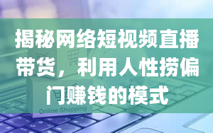 揭秘网络短视频直播带货，利用人性捞偏门赚钱的模式