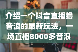 介绍一个抖音直播撸音浪的最新玩法，一场直播8000多音浪