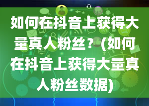 如何在抖音上获得大量真人粉丝？(如何在抖音上获得大量真人粉丝数据)