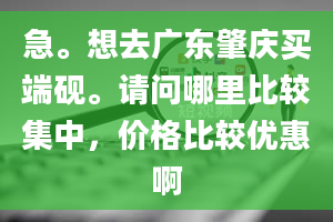 急。想去广东肇庆买端砚。请问哪里比较集中，价格比较优惠啊