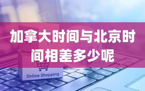 加拿大时间与北京时间相差多少呢