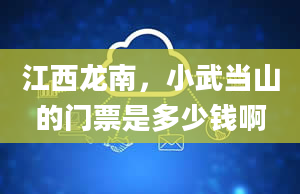 江西龙南，小武当山的门票是多少钱啊