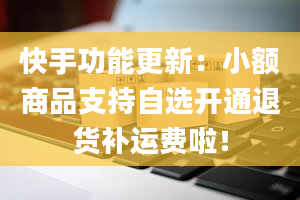 快手功能更新：小额商品支持自选开通退货补运费啦！