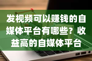 发视频可以赚钱的自媒体平台有哪些？收益高的自媒体平台