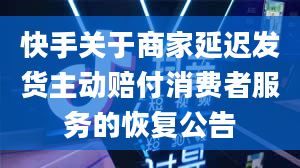 快手关于商家延迟发货主动赔付消费者服务的恢复公告