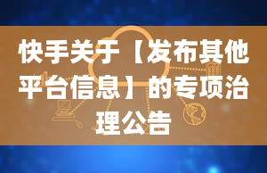 快手关于【发布其他平台信息】的专项治理公告