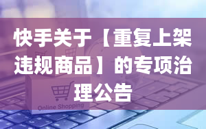 快手关于【重复上架违规商品】的专项治理公告