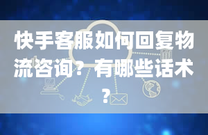 快手客服如何回复物流咨询？有哪些话术？