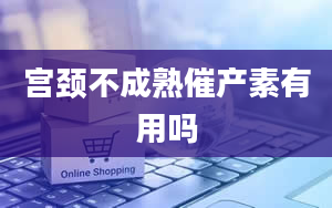 宫颈不成熟催产素有用吗