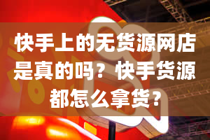 快手上的无货源网店是真的吗？快手货源都怎么拿货？