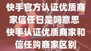 快手官方认证优质商家信任日是吗意思 快手认证优质商家和信任购商家区别