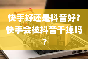 快手好还是抖音好？快手会被抖音干掉吗？