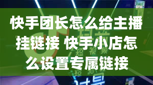 快手团长怎么给主播挂链接 快手小店怎么设置专属链接