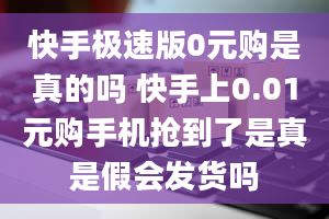 快手极速版0元购是真的吗 快手上0.01元购手机抢到了是真是假会发货吗