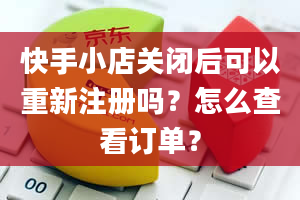 快手小店关闭后可以重新注册吗？怎么查看订单？