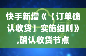 快手新增《【订单确认收货】实施细则》,确认收货节点