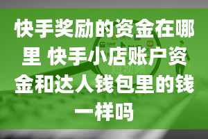 快手奖励的资金在哪里 快手小店账户资金和达人钱包里的钱一样吗